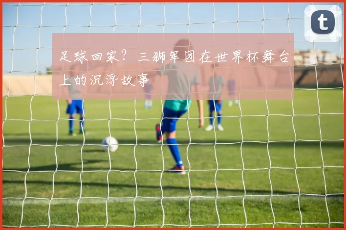足球回家？三狮军团在世界杯舞台上的沉浮故事