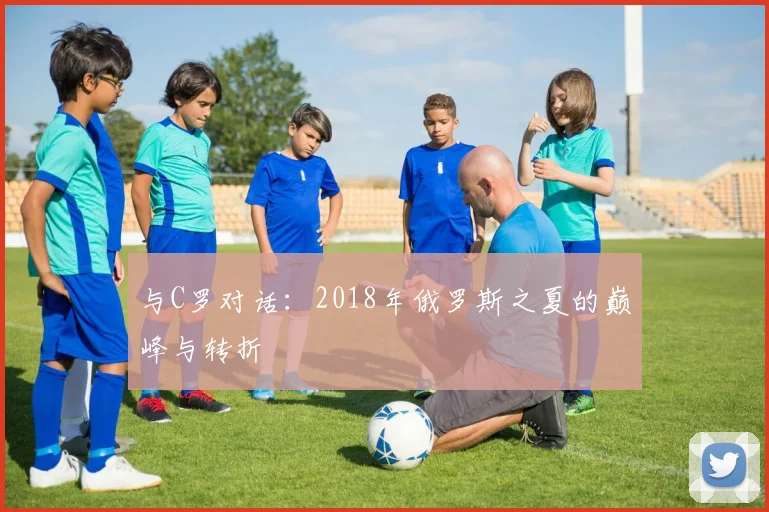 与C罗对话：2018年俄罗斯之夏的巅峰与转折