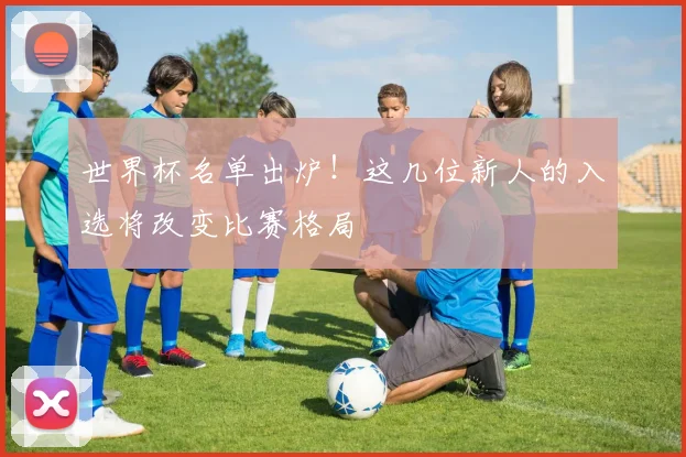 世界杯名单出炉！这几位新人的入选将改变比赛格局