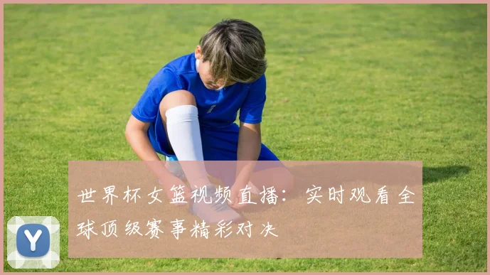 世界杯女篮视频直播：实时观看全球顶级赛事精彩对决