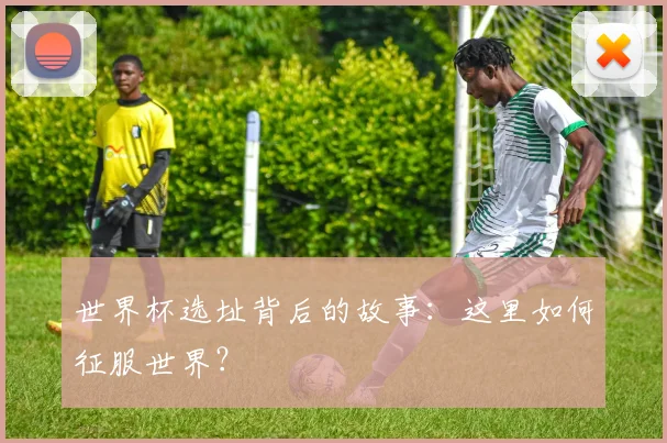 世界杯选址背后的故事：这里如何征服世界？
