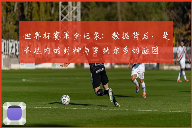 世界杯赛果全记录：数据背后，是齐达内的封神与罗纳尔多的谜团
