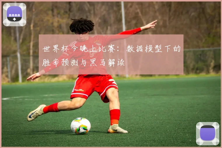 世界杯今晚上比赛：数据模型下的胜率预测与黑马解读